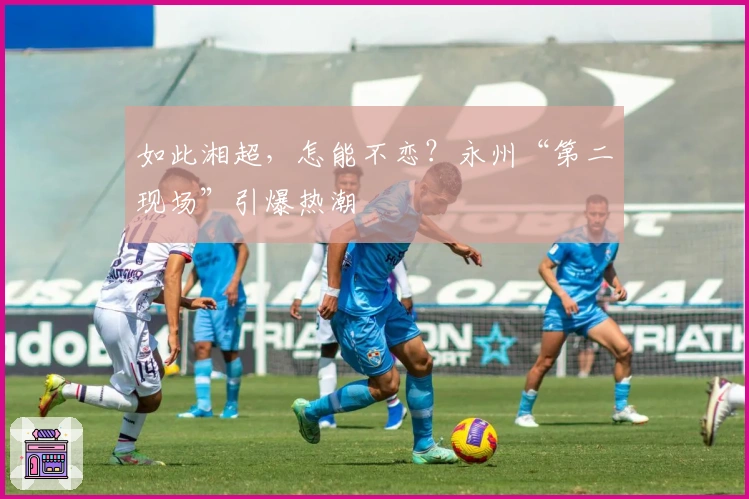 如此湘超，怎能不恋？永州“第二现场”引爆热潮