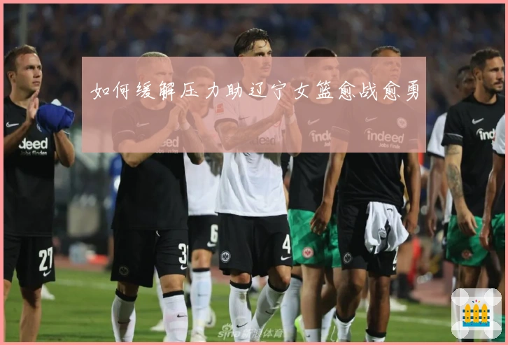 如何缓解压力助辽宁女篮愈战愈勇