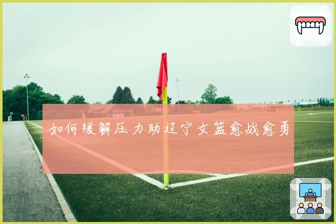 如何缓解压力助辽宁女篮愈战愈勇