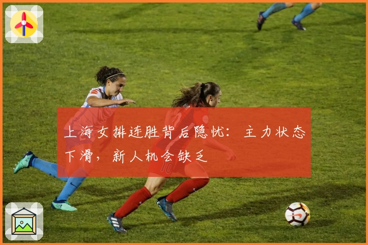 上海女排连胜背后隐忧：主力状态下滑，新人机会缺乏