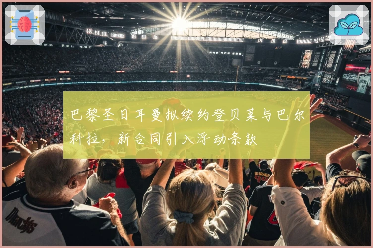 巴黎圣日耳曼拟续约登贝莱与巴尔科拉，新合同引入浮动条款