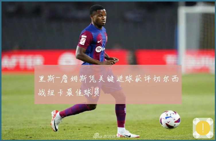 里斯-詹姆斯凭关键进球获评切尔西战纽卡最佳球员