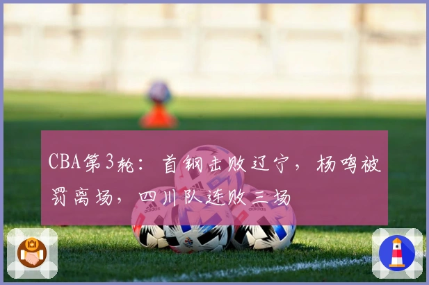 CBA第3轮：首钢击败辽宁，杨鸣被罚离场，四川队连败三场