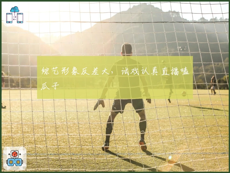 综艺形象反差大，试戏认真直播嗑瓜子