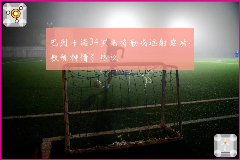 巴列卡诺34岁老将勒戎远射建功，教练神情引热议