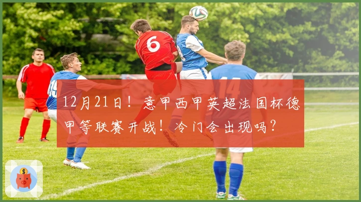 12月21日！意甲西甲英超法国杯德甲等联赛开战！冷门会出现吗？