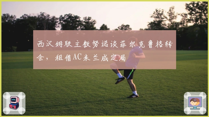 西汉姆联主教努诺谈菲尔克鲁格转会，租借AC米兰成定局