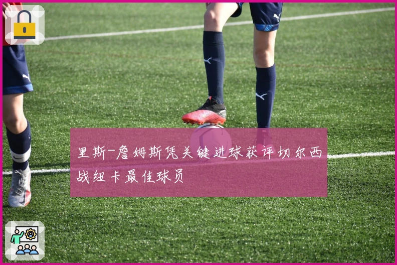 里斯-詹姆斯凭关键进球获评切尔西战纽卡最佳球员