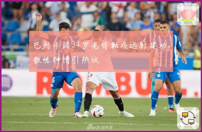 巴列卡诺34岁老将勒戎远射建功，教练神情引热议